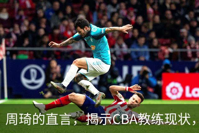 周琦的直言，揭示CBA教练现状，首钢的困境开始显现？